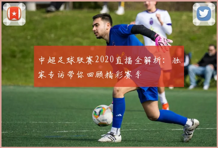 中超足球联赛2020直播全解析:独家专访带你回顾精彩赛季