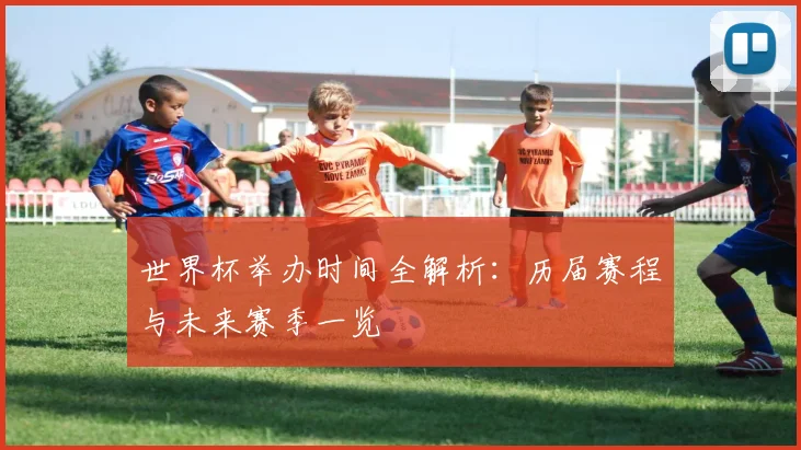 世界杯举办时间全解析:历届赛程与未来赛季一览