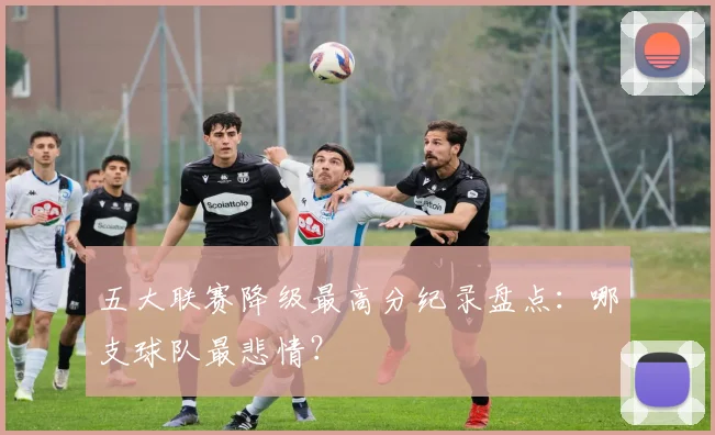 五大联赛降级最高分纪录盘点:哪支球队最悲情?