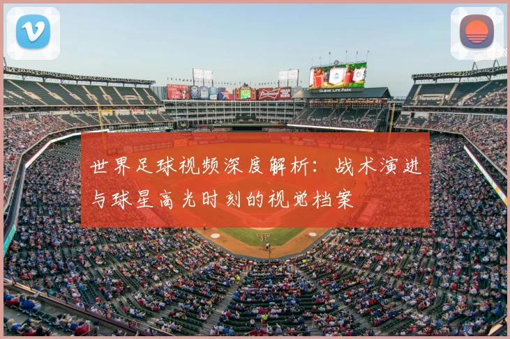 世界足球视频深度解析:战术演进与球星高光时刻的视觉档案
