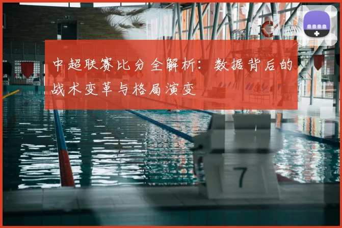 中超联赛比分全解析：数据背后的战术变革与格局演变