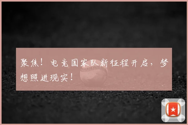 聚焦!电竞国家队新征程开启,梦想照进现实!
