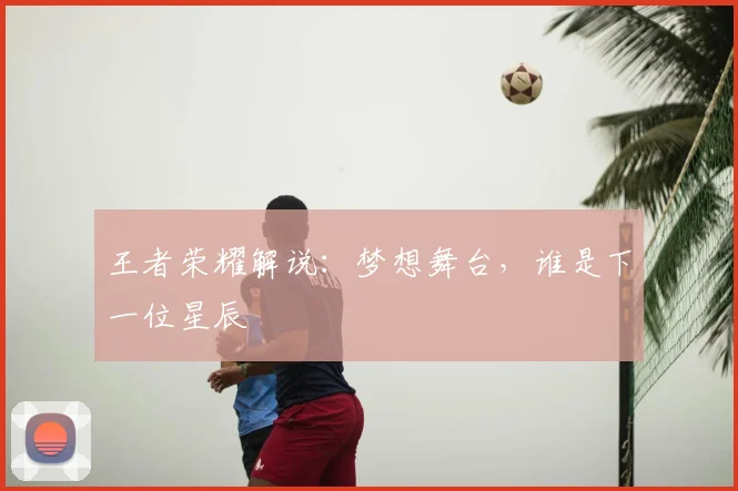 王者荣耀解说：梦想舞台，谁是下一位星辰