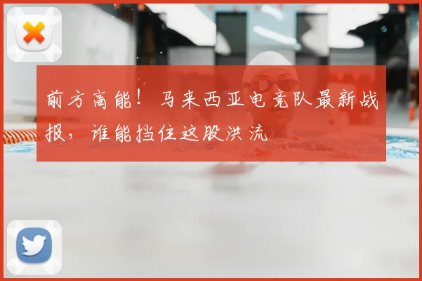 前方高能!马来西亚电竞队最新战报,谁能挡住这股洪流