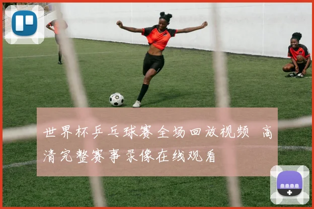 世界杯乒乓球赛全场回放视频 高清完整赛事录像在线观看