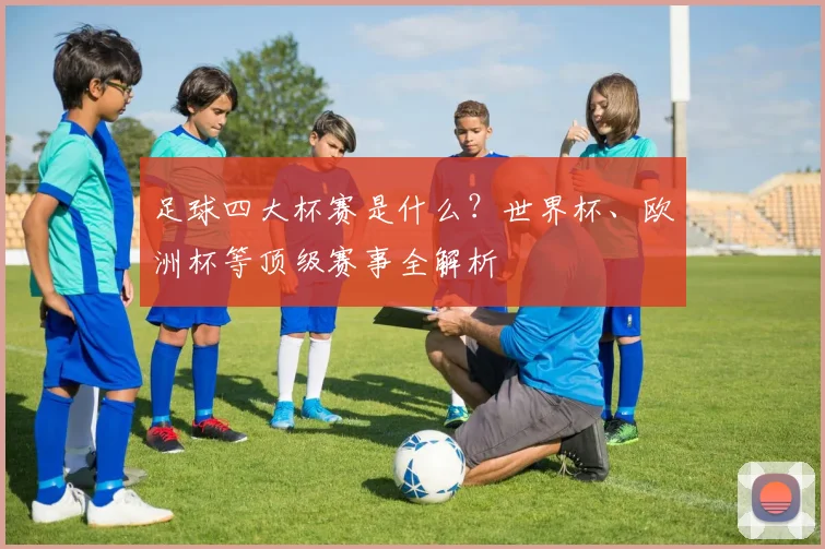足球四大杯赛是什么?世界杯、欧洲杯等顶级赛事全解析
