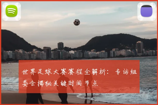 世界足球大赛赛程全解析:专访组委会揭秘关键时间节点