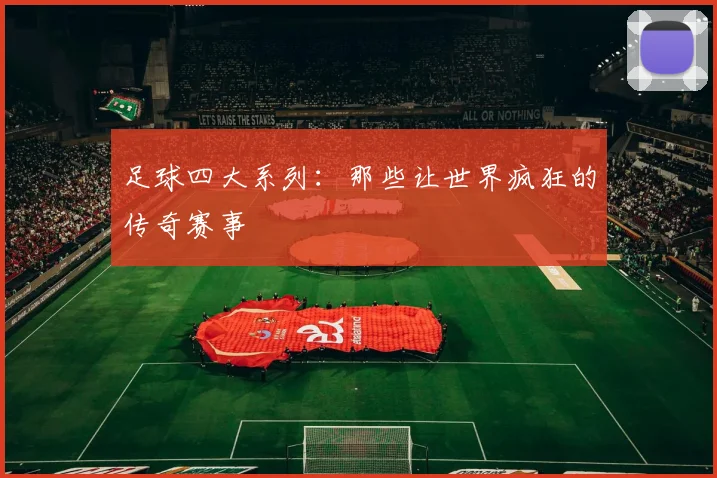 足球四大系列:那些让世界疯狂的传奇赛事