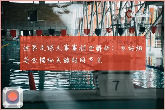 世界足球大赛赛程全解析:专访组委会揭秘关键时间节点