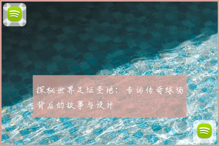 探秘世界足坛圣地:专访传奇球场背后的故事与设计