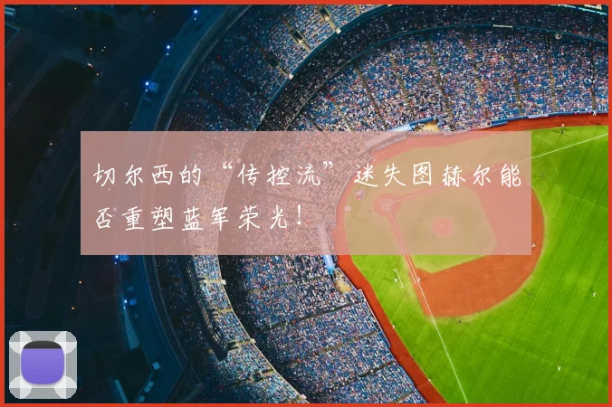 切尔西的“传控流”迷失图赫尔能否重塑蓝军荣光!