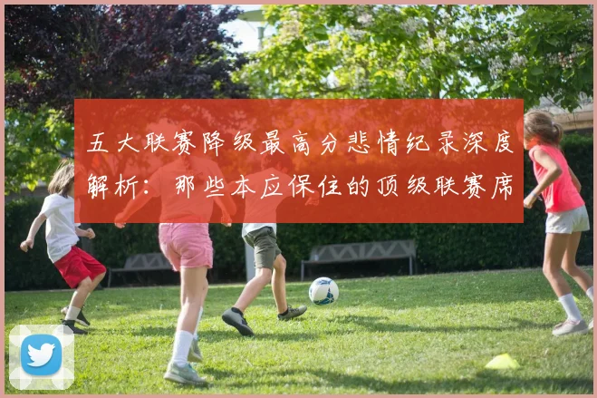 五大联赛降级最高分悲情纪录深度解析：那些本应保住的顶级联赛席位